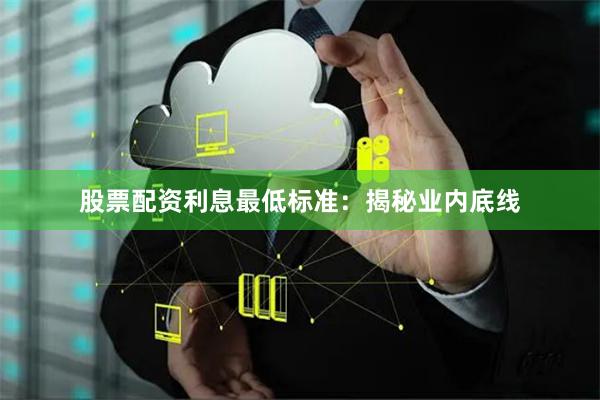 股票配資利息最低標(biāo)準(zhǔn)：揭秘業(yè)內(nèi)底線